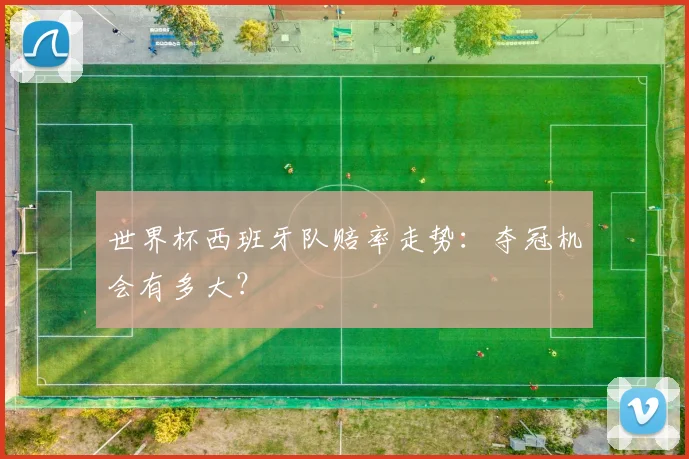 世界杯西班牙队赔率走势：夺冠机会有多大？