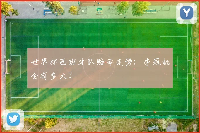 世界杯西班牙队赔率走势：夺冠机会有多大？