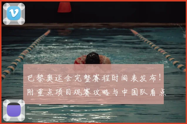 巴黎奥运会完整赛程时间表发布！附重点项目观赛攻略与中国队看点