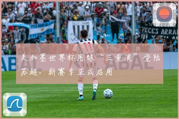 美加墨世界杯用球“三重浪”登陆苏超，新赛季正式启用