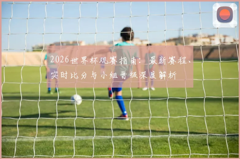 2026世界杯观赛指南：最新赛程、实时比分与小组晋级深度解析