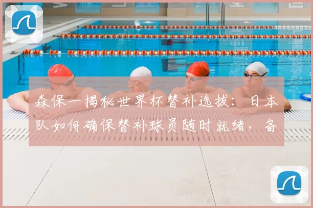 森保一揭秘世界杯替补选拔：日本队如何确保替补球员随时就绪，备战关键战