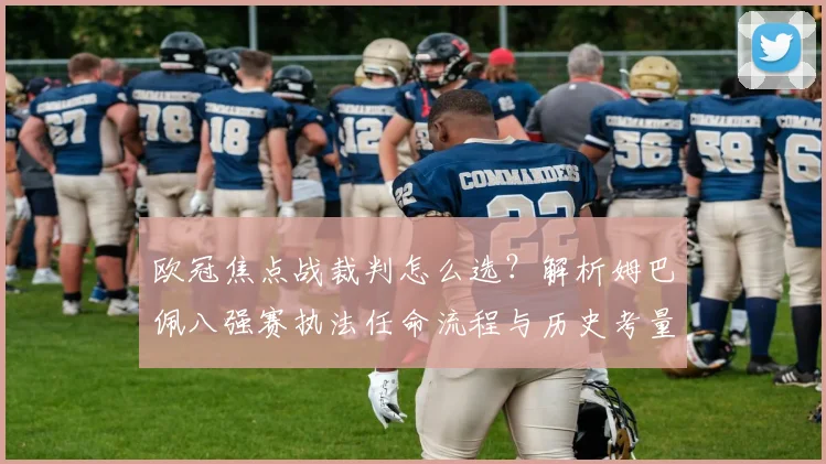 欧冠焦点战裁判怎么选?解析姆巴佩八强赛执法任命流程与历史考量