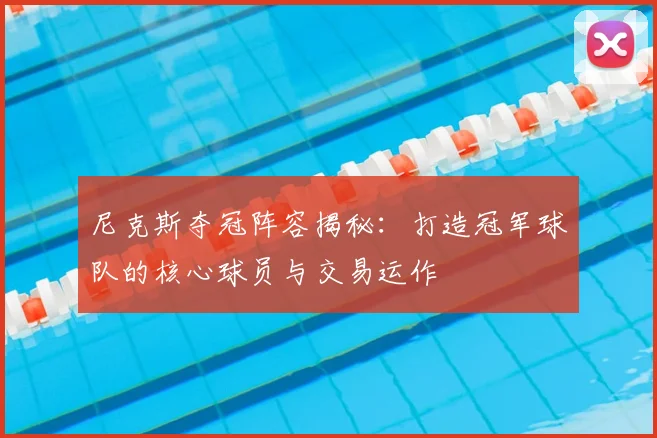 尼克斯夺冠阵容揭秘：打造冠军球队的核心球员与交易运作