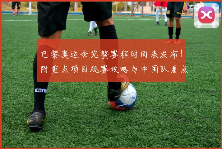 巴黎奥运会完整赛程时间表发布！附重点项目观赛攻略与中国队看点