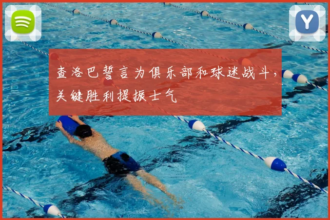 查洛巴誓言为俱乐部和球迷战斗，关键胜利提振士气