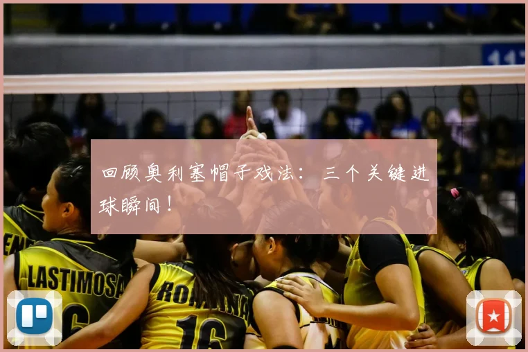 回顾奥利塞帽子戏法：三个关键进球瞬间！
