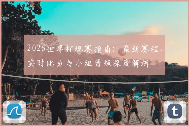 2026世界杯观赛指南：最新赛程、实时比分与小组晋级深度解析