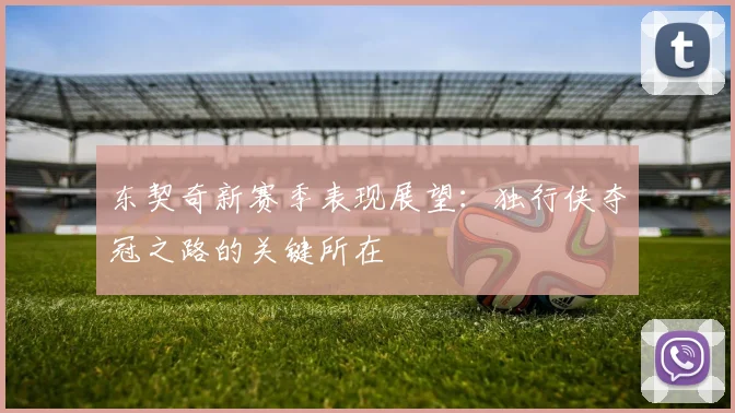 东契奇新赛季表现展望：独行侠夺冠之路的关键所在
