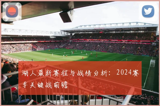 湖人最新赛程与战绩分析:2024赛季关键战前瞻