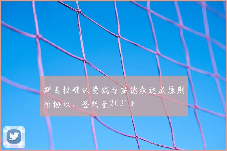 斯基拉确认曼城与安德森达成原则性协议,签约至2031年