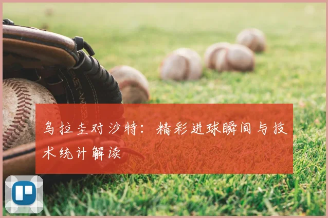 乌拉圭对沙特：精彩进球瞬间与技术统计解读