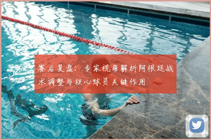 赛后复盘:专家视角解析阿根廷战术调整与核心球员关键作用