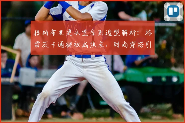 格纳布里更衣室告别造型解析：格雷茨卡通裤衩成焦点，时尚穿搭引热议