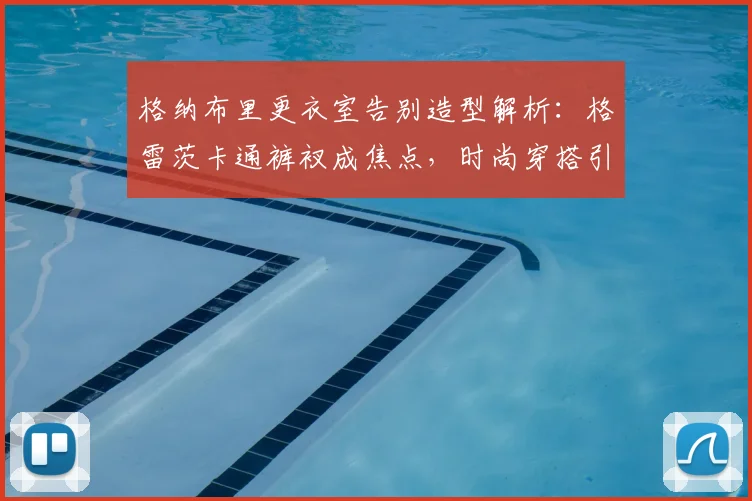 格纳布里更衣室告别造型解析：格雷茨卡通裤衩成焦点，时尚穿搭引热议
