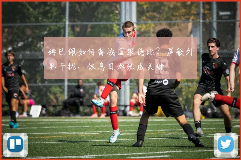 姆巴佩如何备战国家德比？屏蔽外界干扰，休息日加练成关键